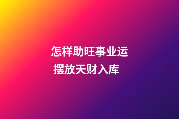 怎样助旺事业运 摆放天财入库
